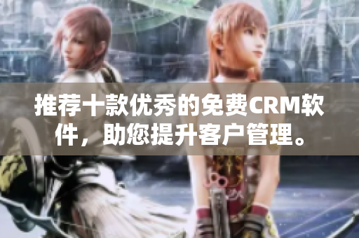 推荐十款优秀的免费CRM软件，助您提升客户管理。