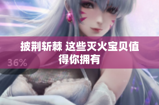 披荆斩棘 这些灭火宝贝值得你拥有