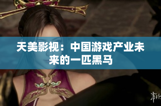 天美影视：中国游戏产业未来的一匹黑马