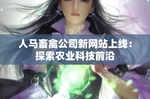人马畜禽公司新网站上线：探索农业科技前沿