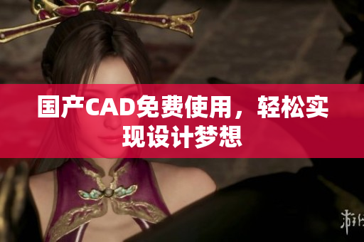 国产CAD免费使用，轻松实现设计梦想