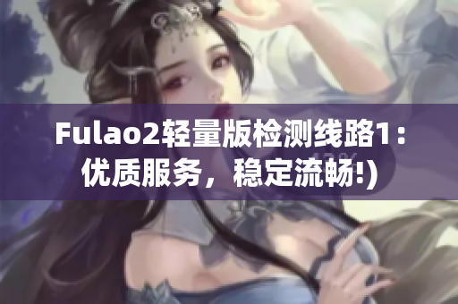 Fulao2轻量版检测线路1：优质服务，稳定流畅!)