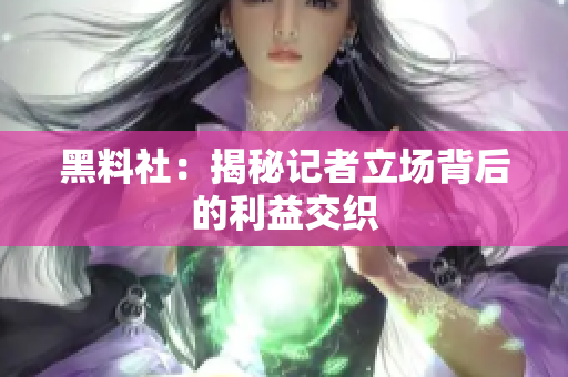 黑料社：揭秘记者立场背后的利益交织