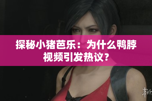 探秘小猪芭乐：为什么鸭脖视频引发热议？