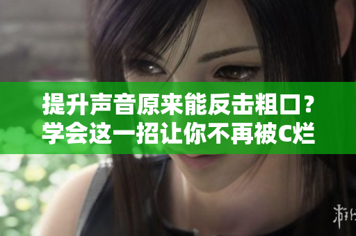 提升声音原来能反击粗口？学会这一招让你不再被C烂！