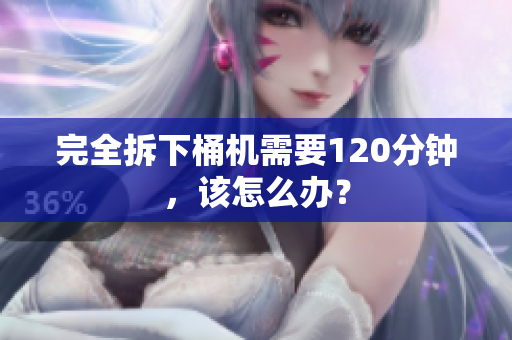 完全拆下桶机需要120分钟，该怎么办？
