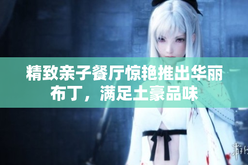 精致亲子餐厅惊艳推出华丽布丁，满足土豪品味