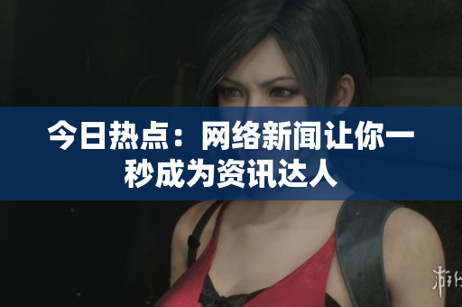 今日热点：网络新闻让你一秒成为资讯达人