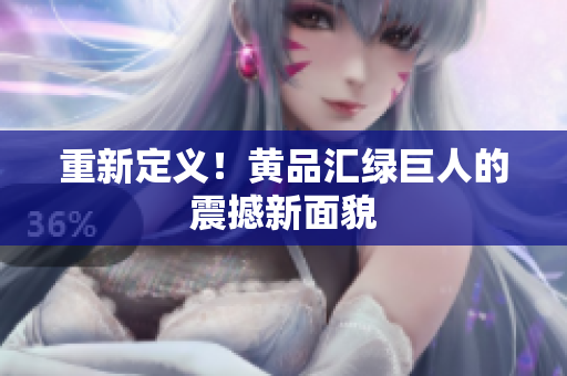 重新定义！黄品汇绿巨人的震撼新面貌