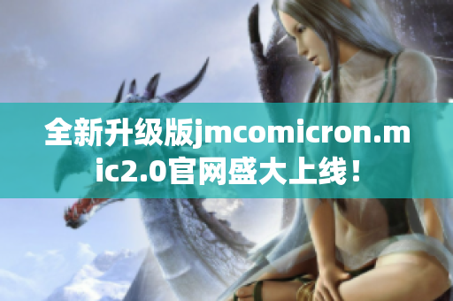 全新升级版jmcomicron.mic2.0官网盛大上线！