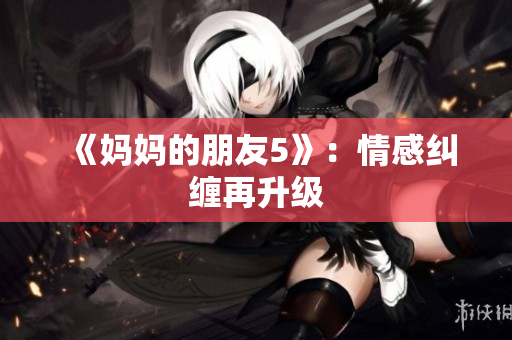 《妈妈的朋友5》：情感纠缠再升级