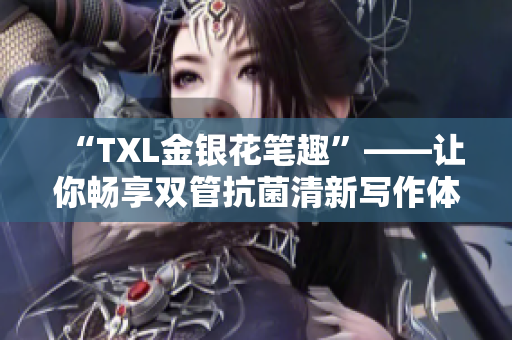 “TXL金银花笔趣”——让你畅享双管抗菌清新写作体验