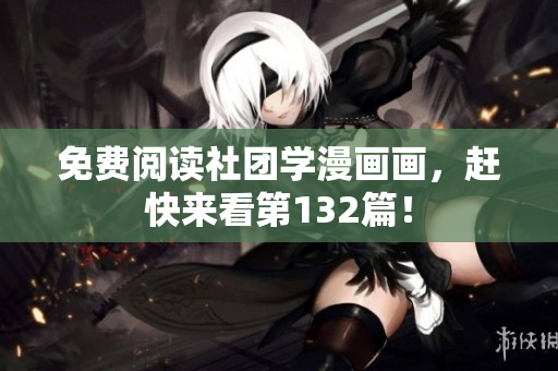 免费阅读社团学漫画画，赶快来看第132篇！