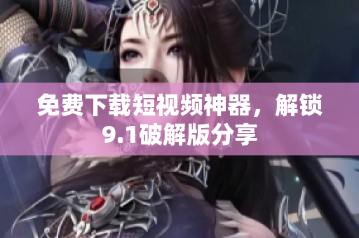 免费下载短视频神器，解锁9.1破解版分享