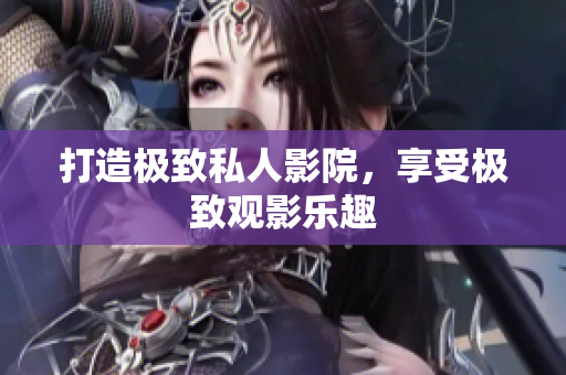 打造极致私人影院，享受极致观影乐趣
