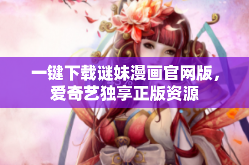 一键下载谜妹漫画官网版，爱奇艺独享正版资源