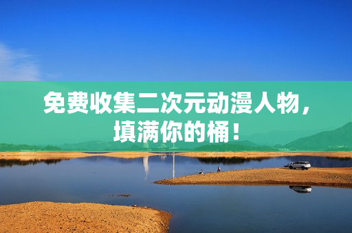 免费收集二次元动漫人物，填满你的桶！