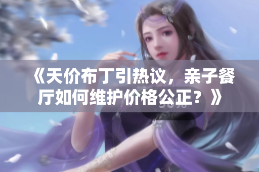 《天价布丁引热议，亲子餐厅如何维护价格公正？》