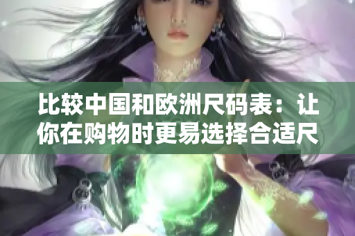 比较中国和欧洲尺码表：让你在购物时更易选择合适尺码