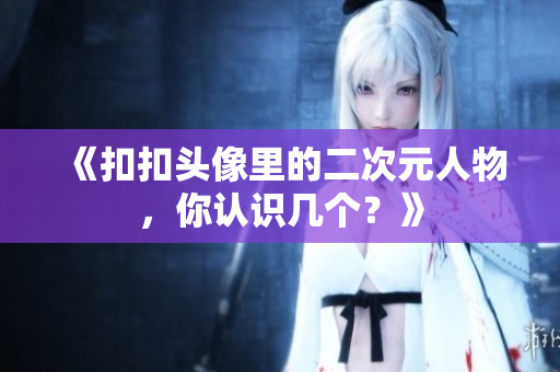 《扣扣头像里的二次元人物，你认识几个？》