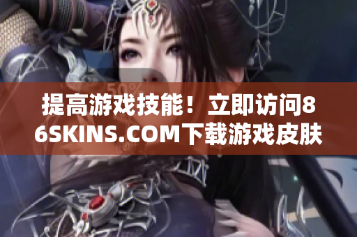 提高游戏技能！立即访问86SKINS.COM下载游戏皮肤