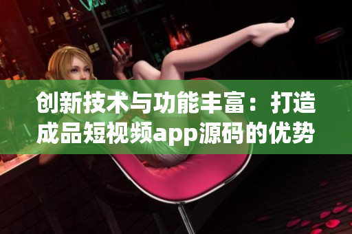 创新技术与功能丰富：打造成品短视频app源码的优势