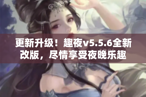 更新升级！趣夜v5.5.6全新改版，尽情享受夜晚乐趣
