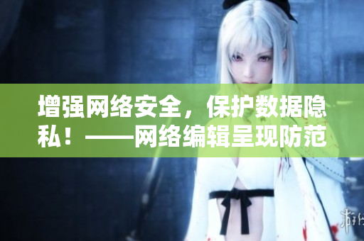 增强网络安全，保护数据隐私！——网络编辑呈现防范网络攻击的有效措施