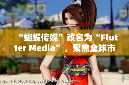 “蝴蝶传媒”改名为“Flutter Media”，聚焦全球市场。