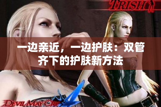 一边亲近，一边护肤：双管齐下的护肤新方法