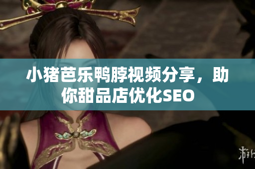 小猪芭乐鸭脖视频分享，助你甜品店优化SEO