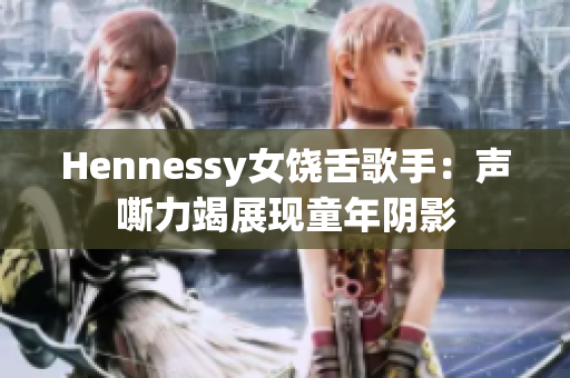 Hennessy女饶舌歌手：声嘶力竭展现童年阴影