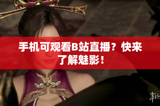 手机可观看B站直播？快来了解魅影！