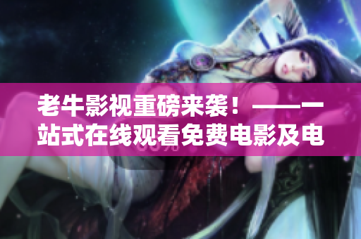 老牛影视重磅来袭！——一站式在线观看免费电影及电视剧