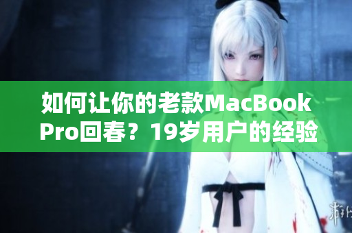 如何让你的老款MacBook Pro回春？19岁用户的经验分享