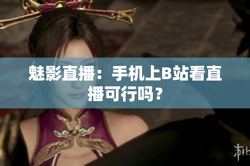 魅影直播：手机上B站看直播可行吗？