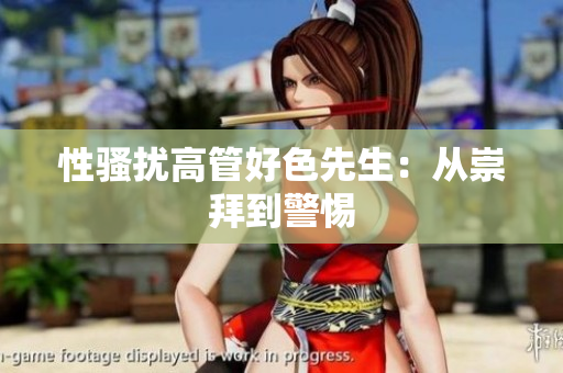 性骚扰高管好色先生：从崇拜到警惕