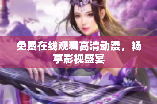 免费在线观看高清动漫，畅享影视盛宴