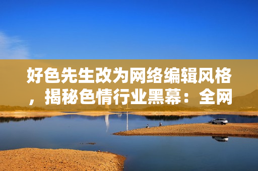 好色先生改为网络编辑风格，揭秘色情行业黑幕：全网调查实录