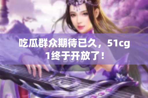 吃瓜群众期待已久，51cg1终于开放了！