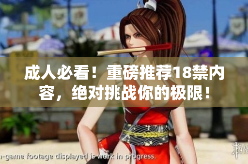 成人必看！重磅推荐18禁内容，绝对挑战你的极限！