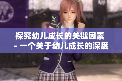 探究幼儿成长的关键因素 - 一个关于幼儿成长的深度文章