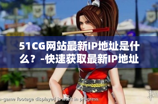 51CG网站最新IP地址是什么？-快速获取最新IP地址方法