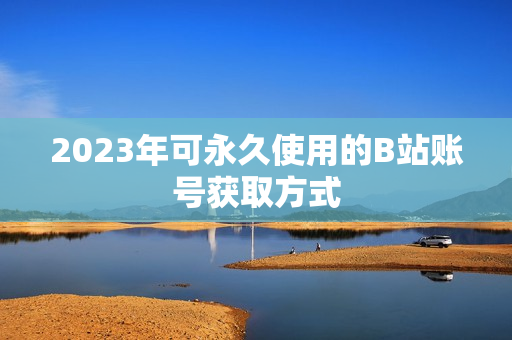 2023年可永久使用的B站账号获取方式