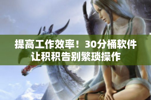 提高工作效率！30分桶软件让积积告别繁琐操作