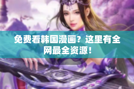 免费看韩国漫画？这里有全网最全资源！