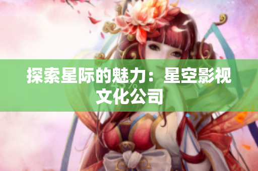探索星际的魅力：星空影视文化公司