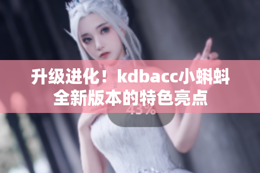 升级进化！kdbacc小蝌蚪全新版本的特色亮点
