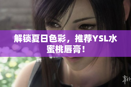 解锁夏日色彩，推荐YSL水蜜桃唇膏！