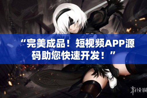 “完美成品！短视频APP源码助您快速开发！”